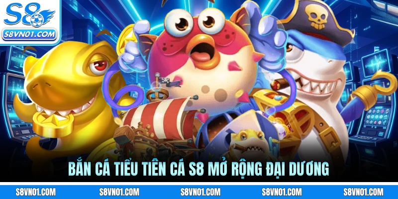 Bắn cá tiểu tiên cá S8 mở rộng đại dương