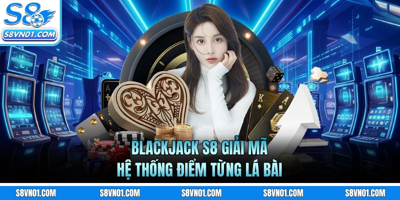 Blackjack S8 giải mã hệ thống điểm từng lá bài
