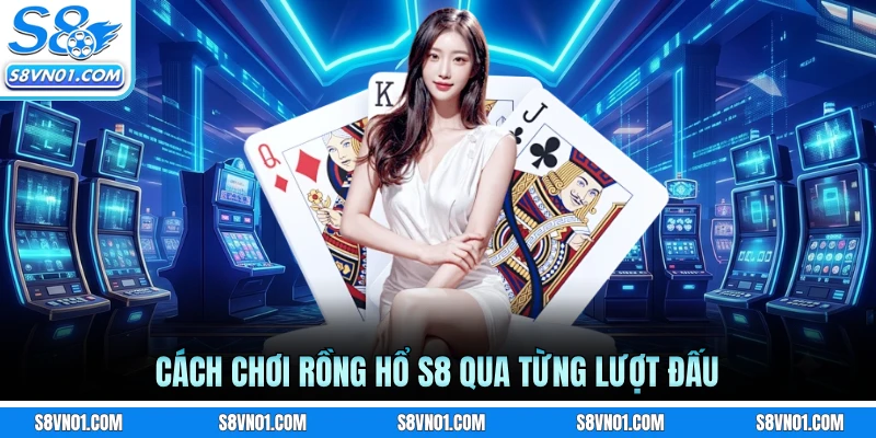 Cách chơi Rồng Hổ S8 qua từng lượt đấu