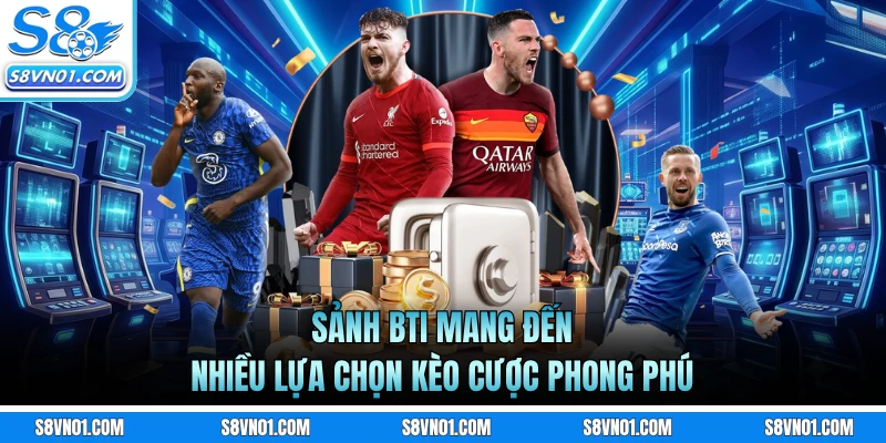Sảnh BTI mang đến nhiều lựa chọn kèo cược phong phú